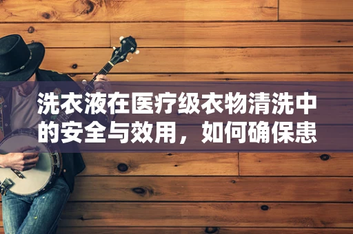 洗衣液在医疗级衣物清洗中的安全与效用，如何确保患者衣物无害化？