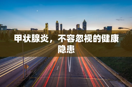 甲状腺炎，不容忽视的健康隐患