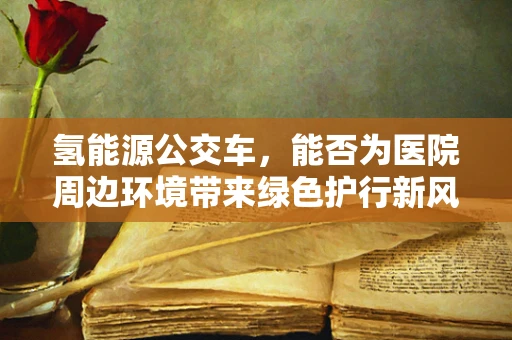 氢能源公交车，能否为医院周边环境带来绿色护行新风尚？