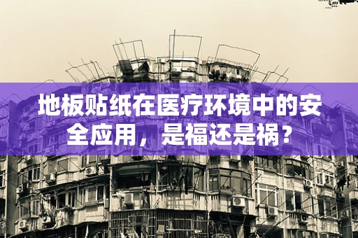 地板贴纸在医疗环境中的安全应用，是福还是祸？