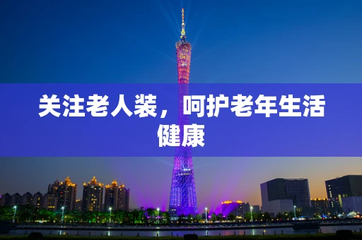 关注老人装，呵护老年生活健康