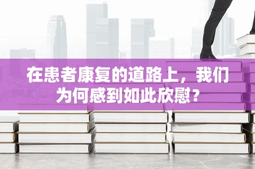 在患者康复的道路上，我们为何感到如此欣慰？