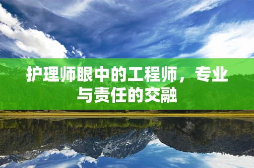 护理师眼中的工程师，专业与责任的交融