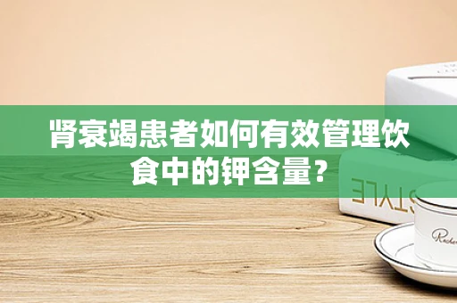 肾衰竭患者如何有效管理饮食中的钾含量？