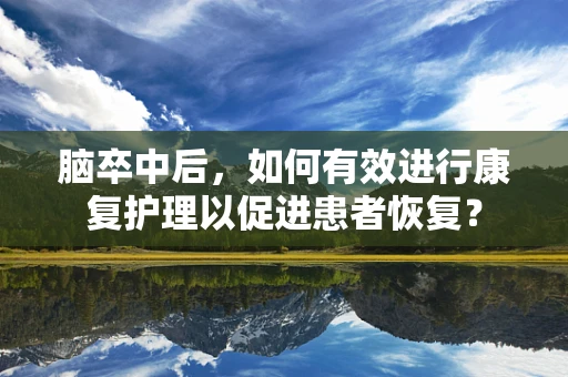 脑卒中后，如何有效进行康复护理以促进患者恢复？