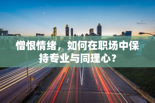 憎恨情绪，如何在职场中保持专业与同理心？