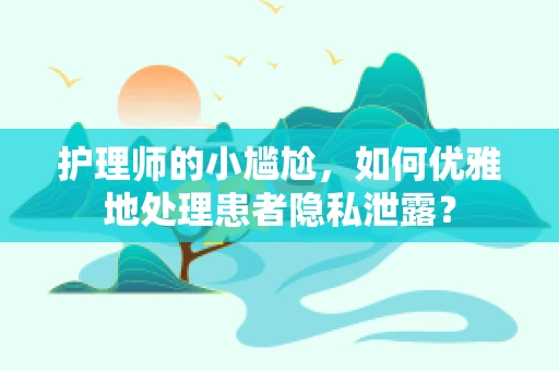 护理师的小尴尬，如何优雅地处理患者隐私泄露？