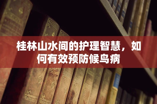 桂林山水间的护理智慧，如何有效预防候鸟病