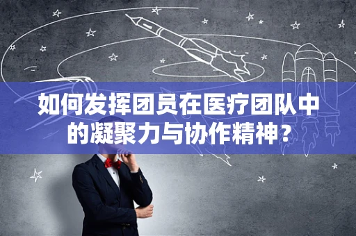 如何发挥团员在医疗团队中的凝聚力与协作精神？