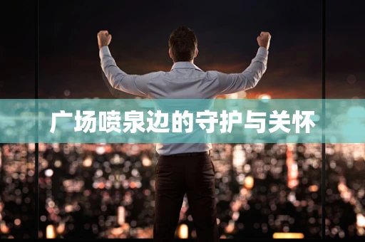 广场喷泉边的守护与关怀