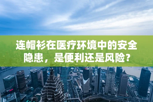 连帽衫在医疗环境中的安全隐患，是便利还是风险？