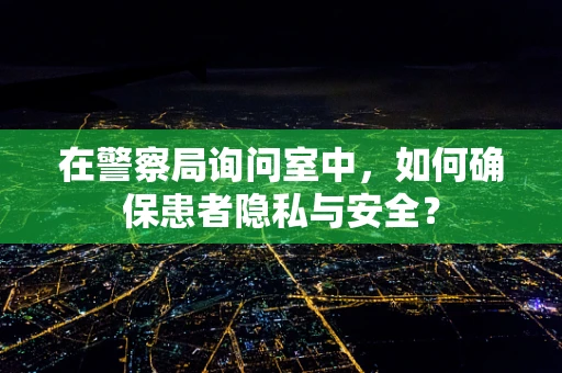 在警察局询问室中，如何确保患者隐私与安全？