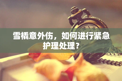 雪橇意外伤，如何进行紧急护理处理？