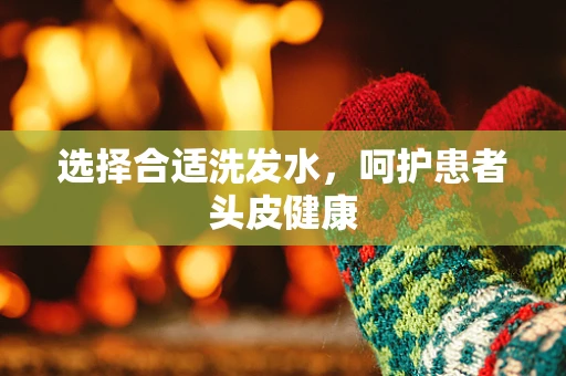 选择合适洗发水，呵护患者头皮健康
