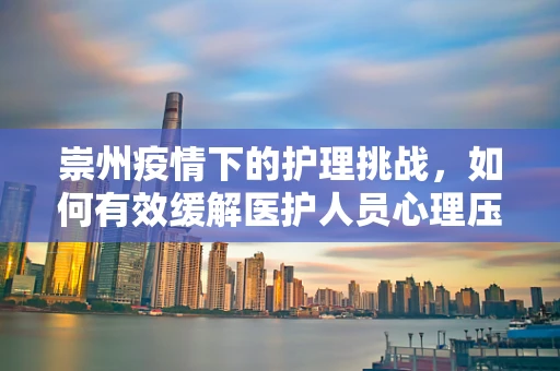 崇州疫情下的护理挑战，如何有效缓解医护人员心理压力？