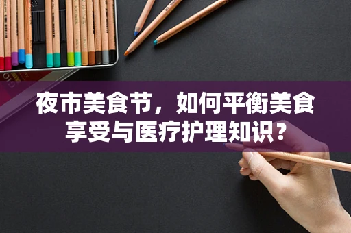 夜市美食节，如何平衡美食享受与医疗护理知识？