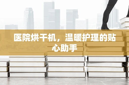 医院烘干机，温暖护理的贴心助手