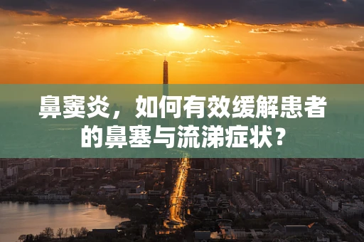 鼻窦炎，如何有效缓解患者的鼻塞与流涕症状？
