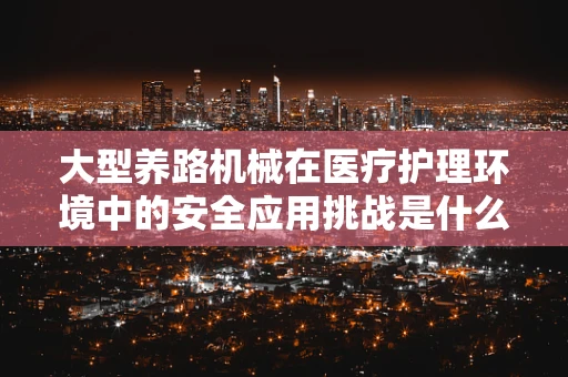 大型养路机械在医疗护理环境中的安全应用挑战是什么？