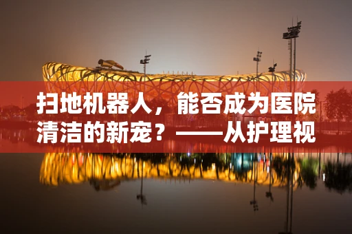 扫地机器人，能否成为医院清洁的新宠？——从护理视角的深度解析