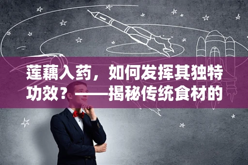 莲藕入药，如何发挥其独特功效？——揭秘传统食材的现代医疗价值