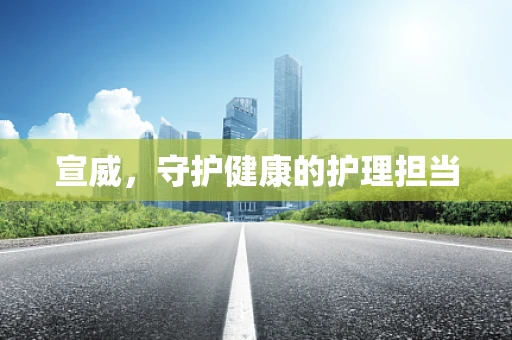 宣威，守护健康的护理担当