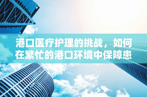 港口医疗护理的挑战，如何在繁忙的港口环境中保障患者安全？
