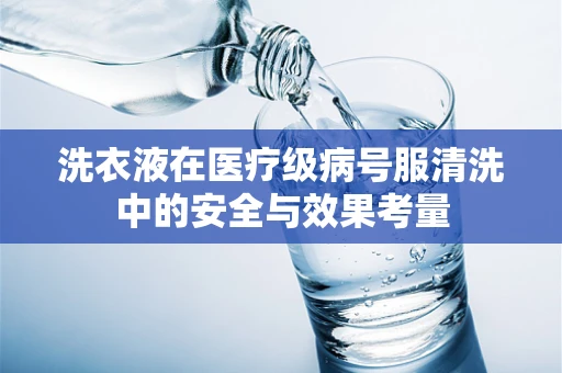 洗衣液在医疗级病号服清洗中的安全与效果考量