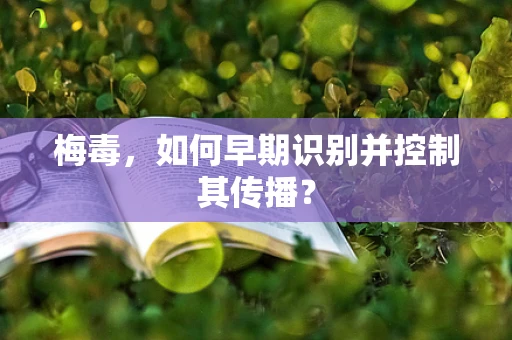 梅毒，如何早期识别并控制其传播？