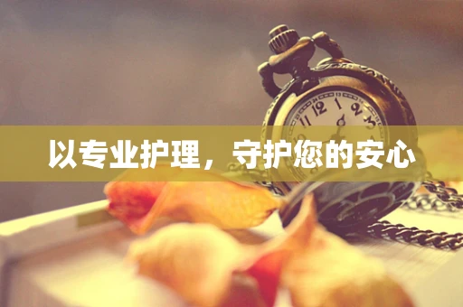 以专业护理，守护您的安心