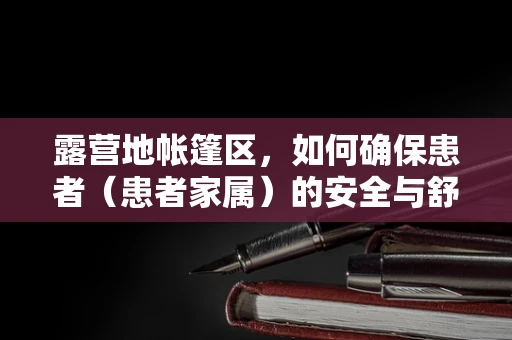 露营地帐篷区，如何确保患者（患者家属）的安全与舒适？