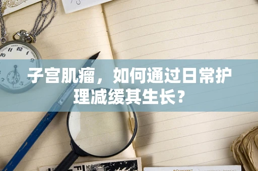 子宫肌瘤，如何通过日常护理减缓其生长？