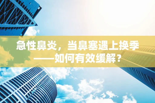 急性鼻炎，当鼻塞遇上换季——如何有效缓解？