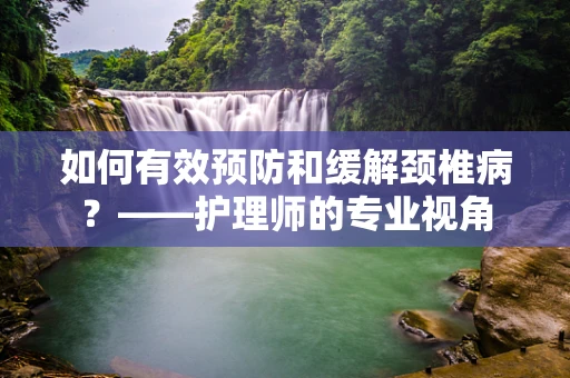 如何有效预防和缓解颈椎病？——护理师的专业视角