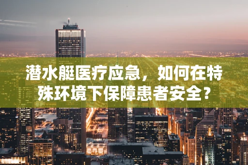 潜水艇医疗应急，如何在特殊环境下保障患者安全？