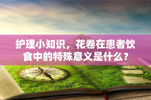 护理小知识，花卷在患者饮食中的特殊意义是什么？