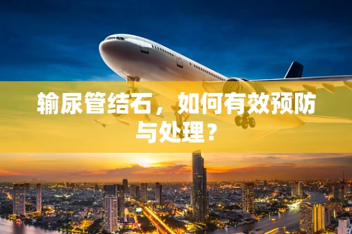 输尿管结石，如何有效预防与处理？