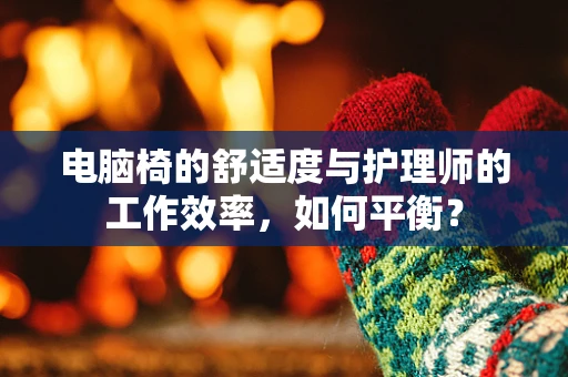 电脑椅的舒适度与护理师的工作效率，如何平衡？