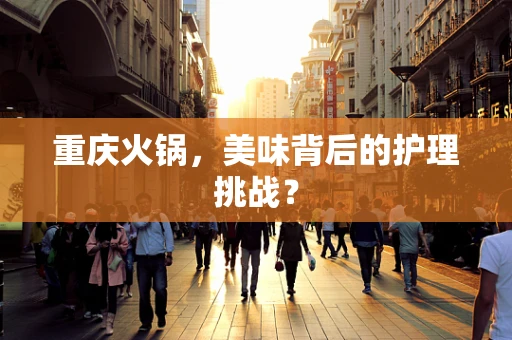重庆火锅，美味背后的护理挑战？