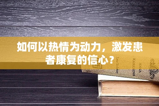 如何以热情为动力，激发患者康复的信心？
