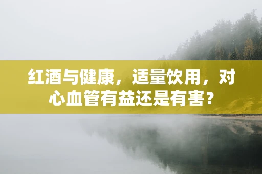 红酒与健康，适量饮用，对心血管有益还是有害？