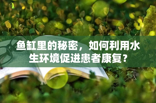 鱼缸里的秘密，如何利用水生环境促进患者康复？