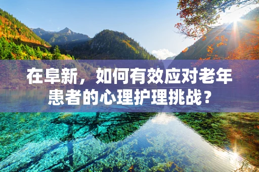 在阜新，如何有效应对老年患者的心理护理挑战？