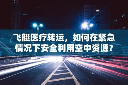 飞艇医疗转运，如何在紧急情况下安全利用空中资源？