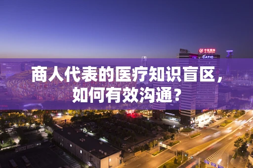 商人代表的医疗知识盲区，如何有效沟通？