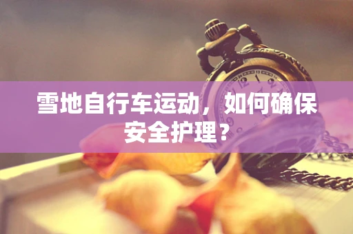 雪地自行车运动，如何确保安全护理？