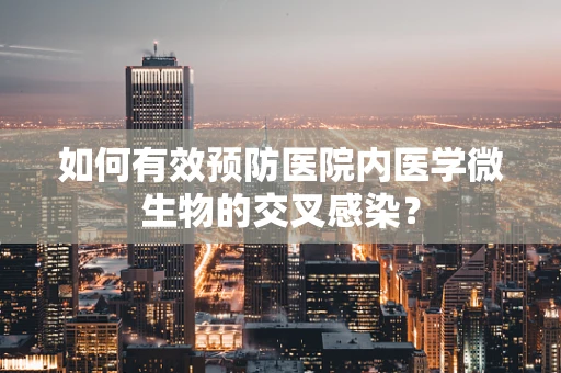 如何有效预防医院内医学微生物的交叉感染？