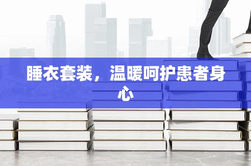 睡衣套装，温暖呵护患者身心