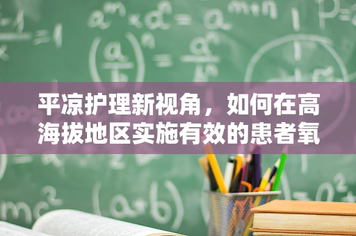 平凉护理新视角，如何在高海拔地区实施有效的患者氧疗管理？