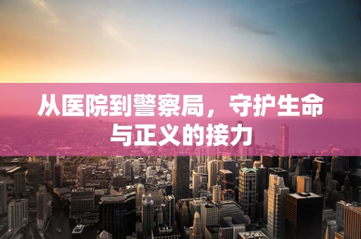 从医院到警察局，守护生命与正义的接力